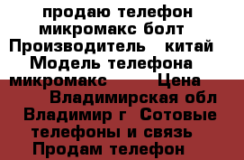 продаю телефон микромакс болт › Производитель ­ китай › Модель телефона ­ микромакс bolt › Цена ­ 2 500 - Владимирская обл., Владимир г. Сотовые телефоны и связь » Продам телефон   